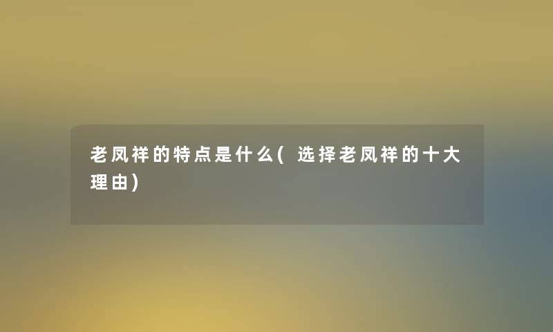 老凤祥的特点是什么(选择老凤祥的一些理由) 老凤祥的特点是什么(选择老凤祥的一些理由)