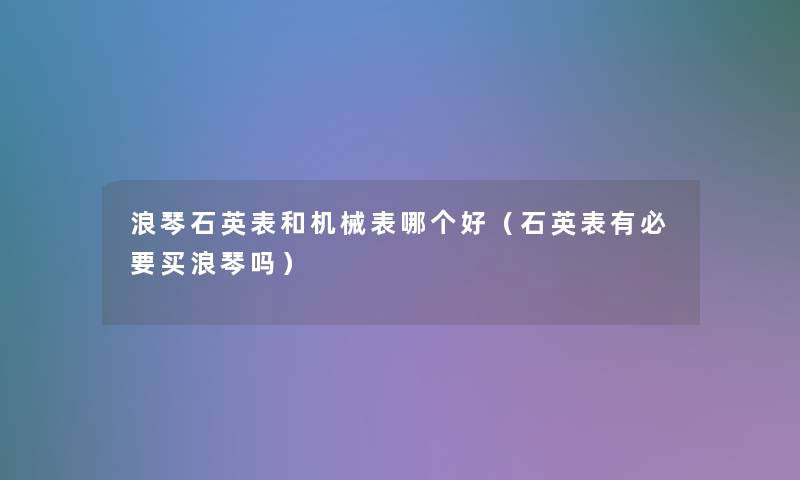 浪琴石英表和机械表哪个好(石英表有必要买浪琴吗) 浪琴石英表和机械表哪个好(石英表有必要买浪琴吗)