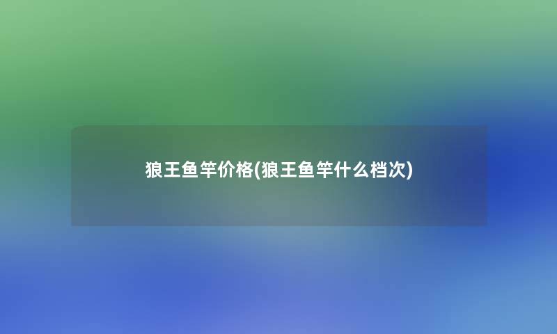 狼王鱼竿价格(狼王鱼竿什么档次) 狼王鱼竿价格(狼王鱼竿什么档次)