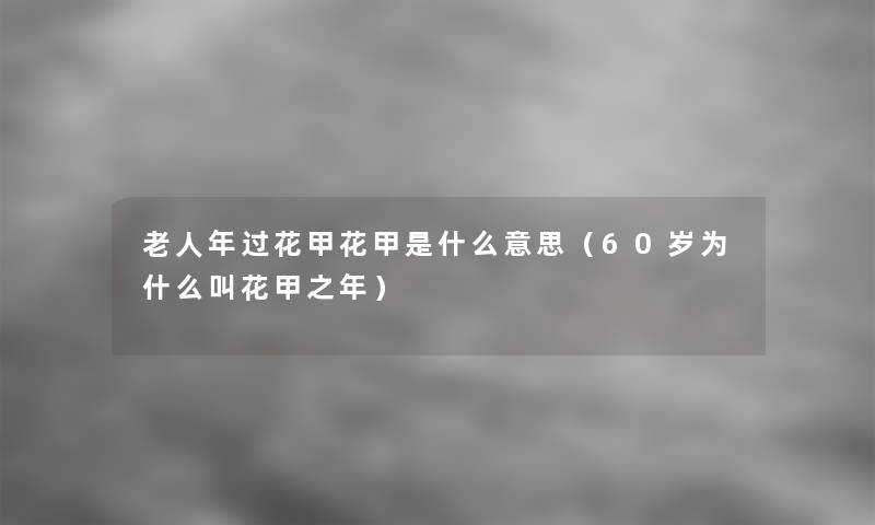 老人年过花甲花甲是什么意思(60岁为什么叫花甲之年) 老人年过花甲花甲是什么意思(60岁为什么叫花甲之年)