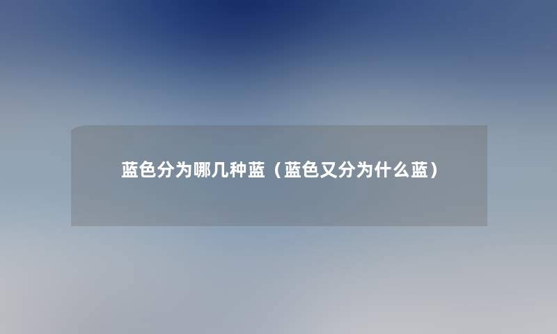 蓝色分为哪几种蓝(蓝色又分为什么蓝) 蓝色分为哪几种蓝(蓝色又分为什么蓝)