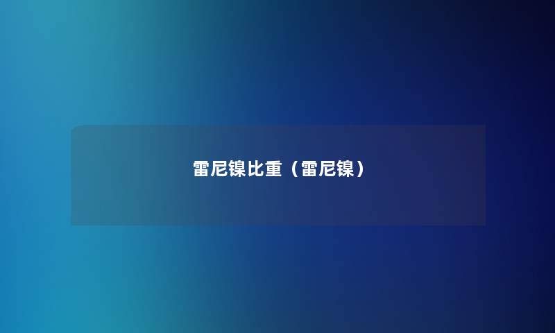 雷尼镍比重(雷尼镍) 雷尼镍比重(雷尼镍)