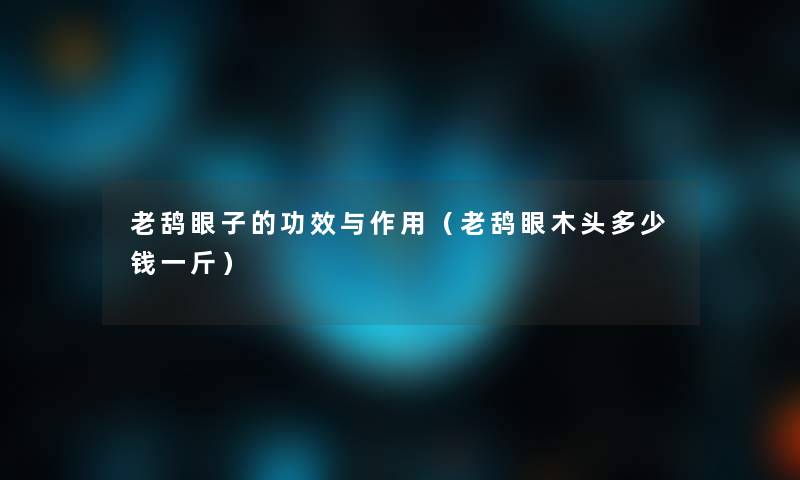 老鸹眼子的功效与作用(老鸹眼木头多少钱一斤) 老鸹眼子的功效与作用(老鸹眼木头多少钱一斤)