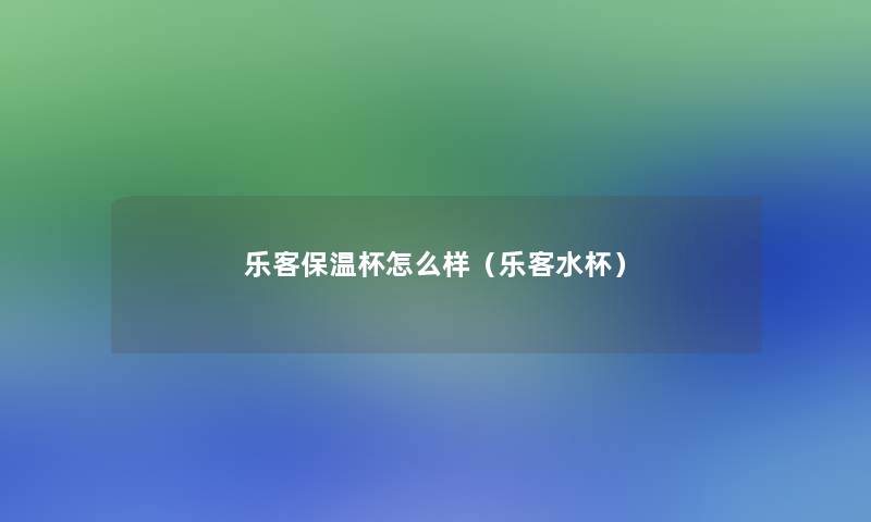 乐客保温杯怎么样(乐客水杯) 乐客保温杯怎么样(乐客水杯)