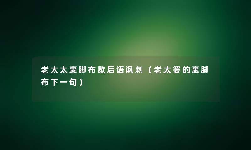 老太太裹脚布歇后语讽刺(老太婆的裹脚布下一句) 老太太裹脚布歇后语讽刺(老太婆的裹脚布下一句)