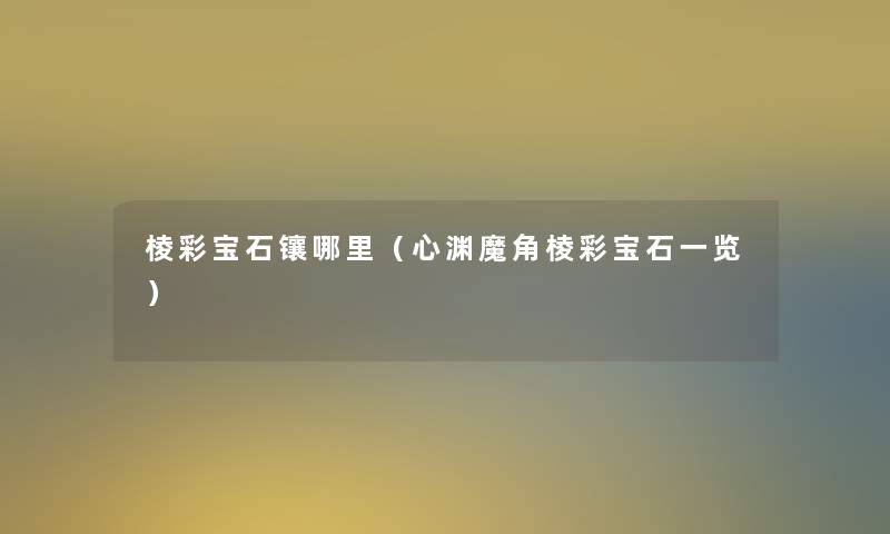 棱彩宝石镶哪里(心渊魔角棱彩宝石一览) 棱彩宝石镶哪里(心渊魔角棱彩宝石一览)