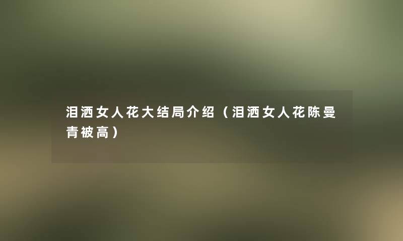 泪洒女人花大结局介绍(泪洒女人花陈曼青被高) 泪洒女人花大结局介绍(泪洒女人花陈曼青被高)