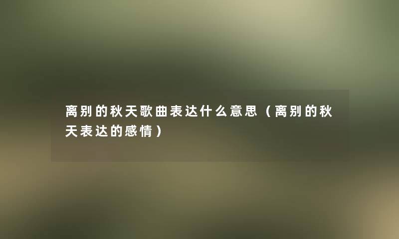 离别的秋天歌曲表达什么意思(离别的秋天表达的感情) 离别的秋天歌曲表达什么意思(离别的秋天表达的感情)