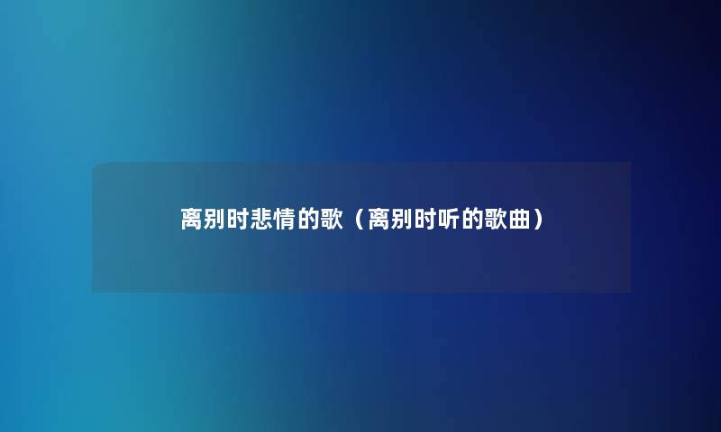 离别时悲情的歌(离别时听的歌曲) 离别时悲情的歌(离别时听的歌曲)
