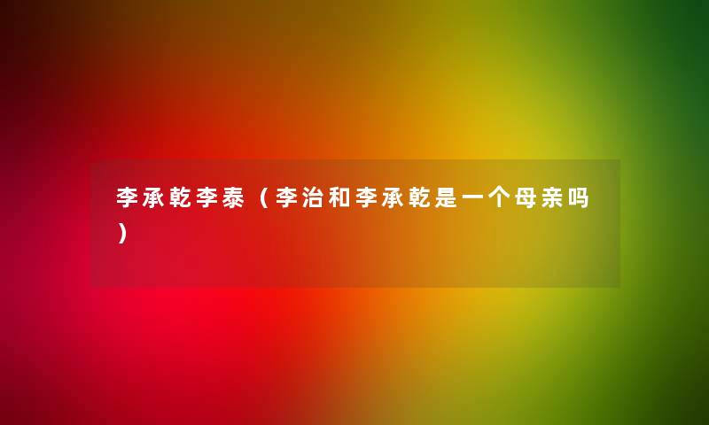 李承乾李泰(李治和李承乾是一个母亲吗) 李承乾李泰(李治和李承乾是一个母亲吗)