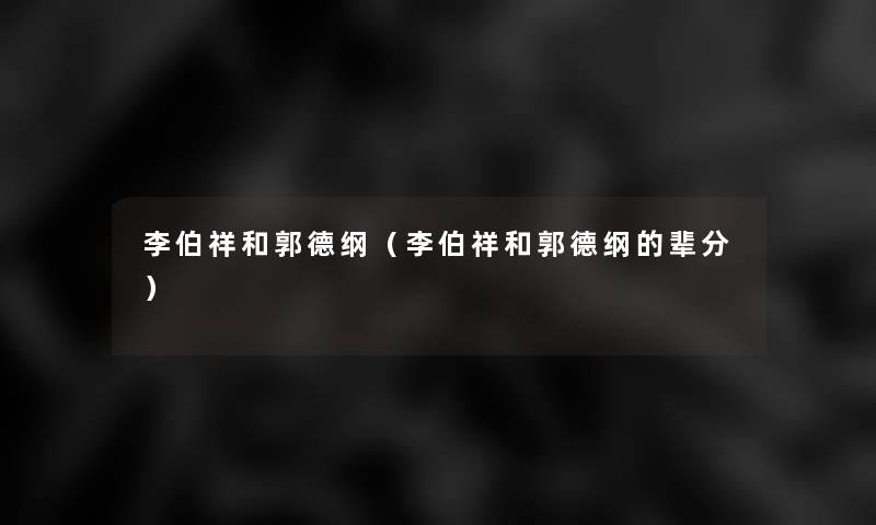 李伯祥和郭德纲(李伯祥和郭德纲的辈分) 李伯祥和郭德纲(李伯祥和郭德纲的辈分)