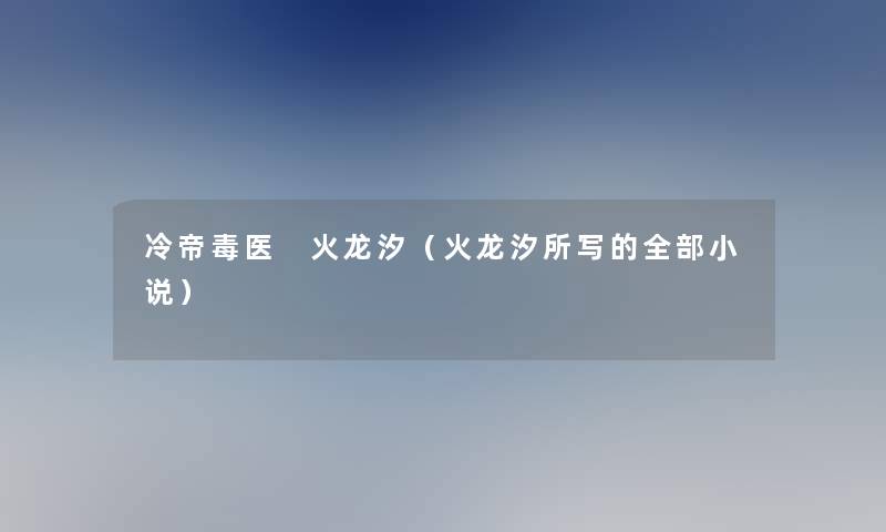 冷帝毒医 火龙汐(火龙汐所写的整理的小说) 冷帝毒医 火龙汐(火龙汐所写的整理的小说)