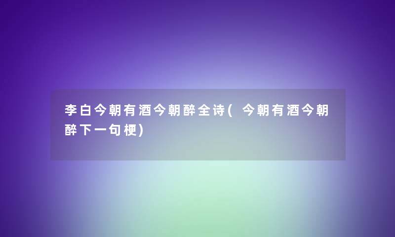 李白今朝有酒今朝醉全诗(今朝有酒今朝醉下一句梗) 李白今朝有酒今朝醉全诗(今朝有酒今朝醉下一句梗)