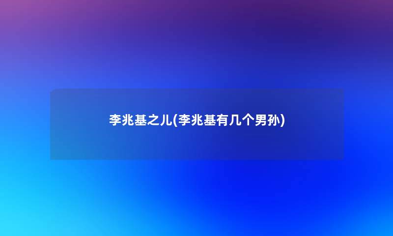 李兆基之儿(李兆基有几个男孙) 李兆基之儿(李兆基有几个男孙)