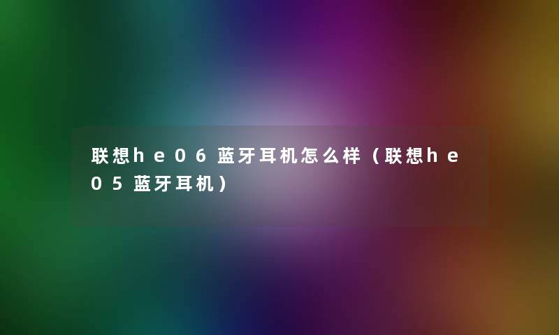联想he06蓝牙耳机怎么样(联想he05蓝牙耳机) 联想he06蓝牙耳机怎么样(联想he05蓝牙耳机)