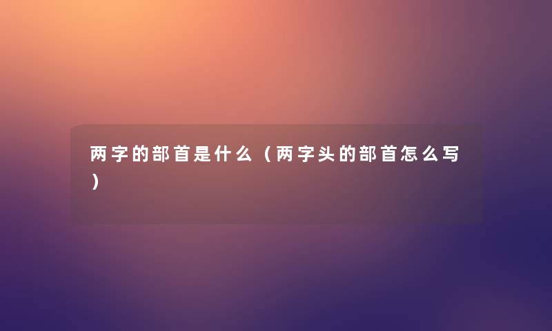 两字的部首是什么(两字头的部首怎么写) 两字的部首是什么(两字头的部首怎么写)