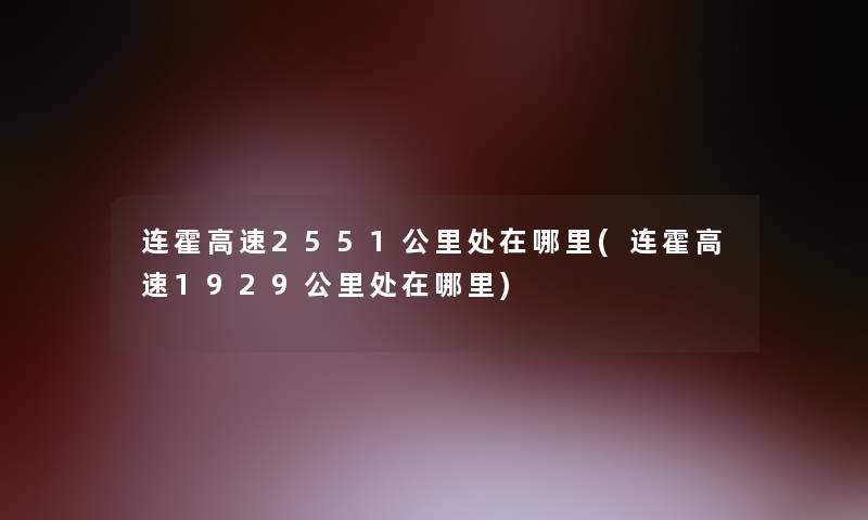 连霍高速2551公里处在哪里(连霍高速1929公里处在哪里) 连霍高速2551公里处在哪里(连霍高速1929公里处在哪里)