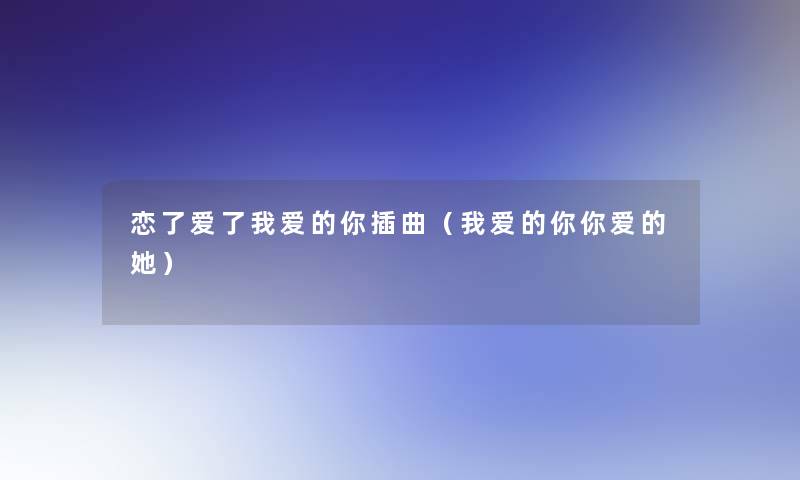 恋了爱了我爱的你插曲(我爱的你你爱的她) 恋了爱了我爱的你插曲(我爱的你你爱的她)