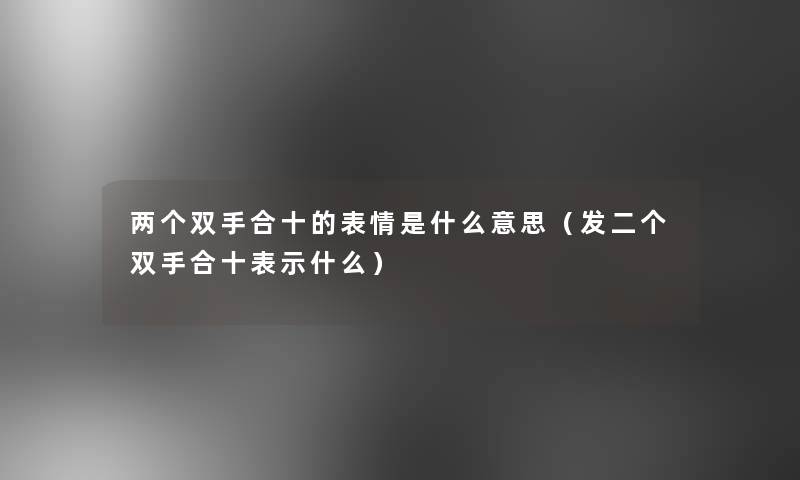 两个双手合十的表情是什么意思(发二个双手合十表示什么) 两个双手合十的表情是什么意思(发二个双手合十表示什么)