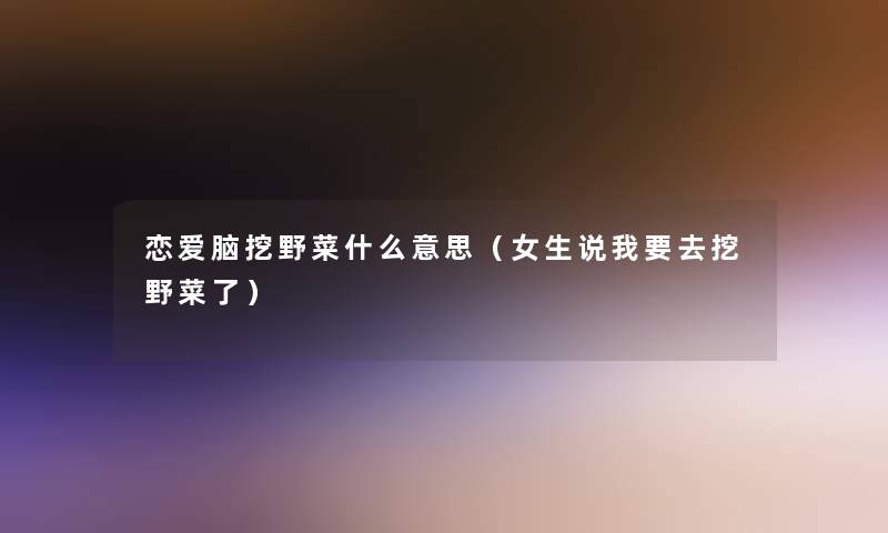 恋爱脑挖野菜什么意思(女生说我要去挖野菜了) 恋爱脑挖野菜什么意思(女生说我要去挖野菜了)