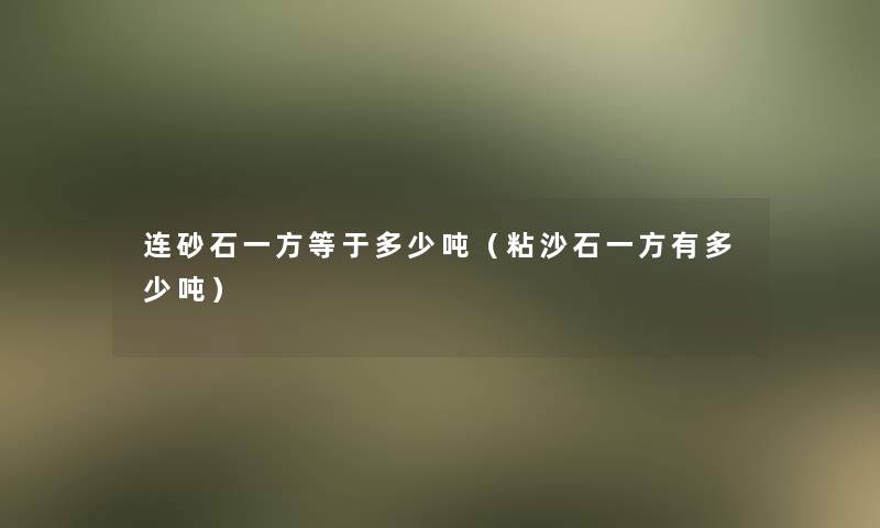 连砂石一方等于多少吨(粘沙石一方有多少吨) 连砂石一方等于多少吨(粘沙石一方有多少吨)