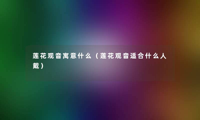 莲花观音寓意什么(莲花观音适合什么人戴) 莲花观音寓意什么(莲花观音适合什么人戴)