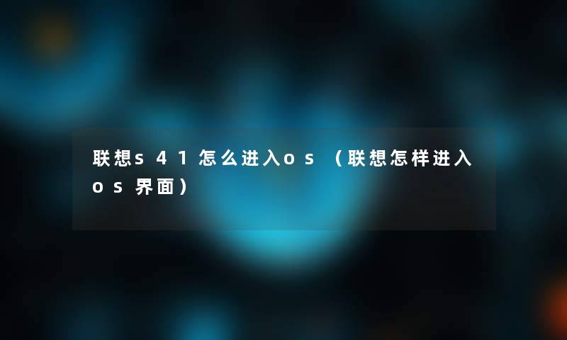 联想s41怎么进入os(联想怎样进入os界面) 联想s41怎么进入os(联想怎样进入os界面)
