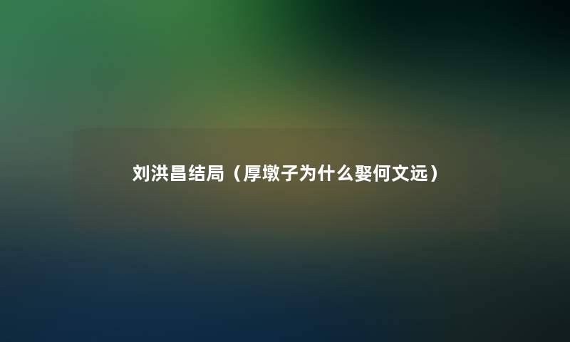 刘洪昌结局(厚墩子为什么娶何文远) 刘洪昌结局(厚墩子为什么娶何文远)
