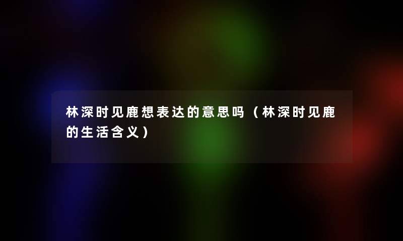 林深时见鹿想表达的意思吗(林深时见鹿的生活含义) 林深时见鹿想表达的意思吗(林深时见鹿的生活含义)