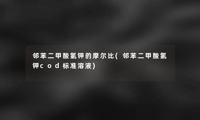 邻苯二甲酸氢钾的摩尔比(邻苯二甲酸氢钾cod标准溶液) 邻苯二甲酸氢钾的摩尔比(邻苯二甲酸氢钾cod标准溶液)