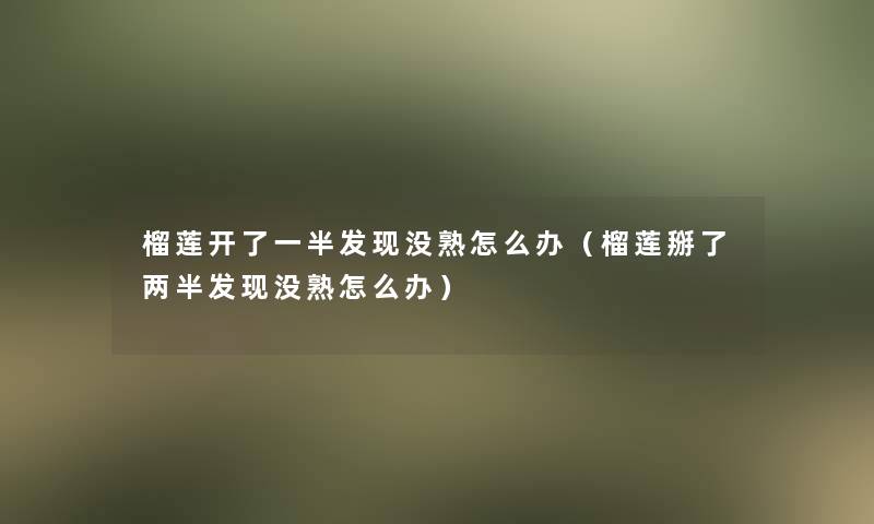 榴莲开了一半发现没熟怎么办(榴莲掰了两半发现没熟怎么办) 榴莲开了一半发现没熟怎么办(榴莲掰了两半发现没熟怎么办)