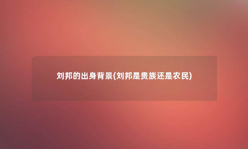刘邦的出身(刘邦是贵族还是农民) 刘邦的出身(刘邦是贵族还是农民)