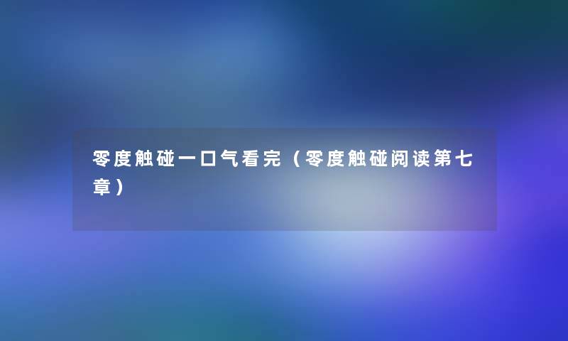 零度触碰一口气看完(零度触碰阅读第七章) 零度触碰一口气看完(零度触碰阅读第七章)