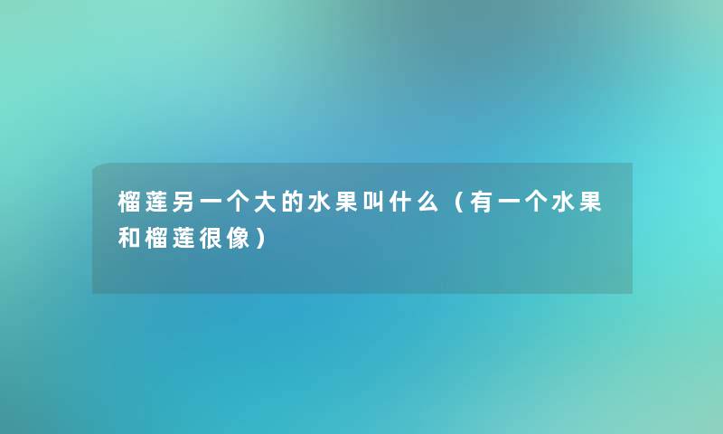 榴莲另一个大的水果叫什么(有一个水果和榴莲很像) 榴莲另一个大的水果叫什么(有一个水果和榴莲很像)