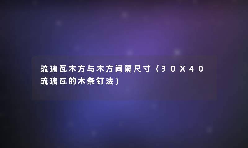 琉璃瓦木方与木方间隔尺寸(30X40琉璃瓦的木条钉法) 琉璃瓦木方与木方间隔尺寸(30X40琉璃瓦的木条钉法)
