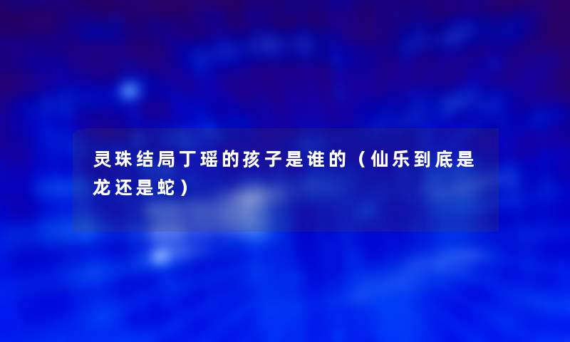 灵珠结局丁瑶的孩子是谁的(仙乐到底是龙还是蛇) 灵珠结局丁瑶的孩子是谁的(仙乐到底是龙还是蛇)