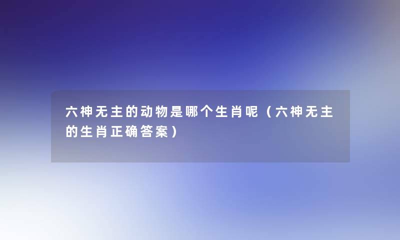六神无主的动物是哪个生肖呢(六神无主的生肖正确答案) 六神无主的动物是哪个生肖呢(六神无主的生肖正确答案)