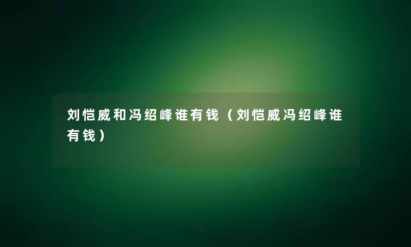 刘恺威和冯绍峰谁有钱(刘恺威冯绍峰谁有钱) 刘恺威和冯绍峰谁有钱(刘恺威冯绍峰谁有钱)