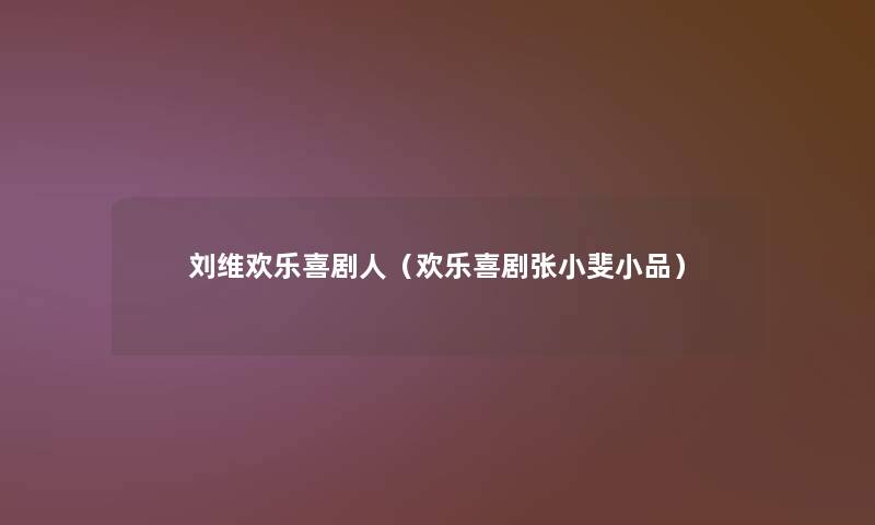 刘维欢乐喜剧人(欢乐喜剧张小斐小品) 刘维欢乐喜剧人(欢乐喜剧张小斐小品)
