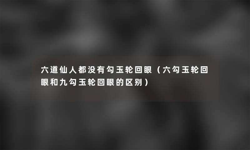 六道仙人都没有勾玉轮回眼(六勾玉轮回眼和九勾玉轮回眼的区别) 六道仙人都没有勾玉轮回眼(六勾玉轮回眼和九勾玉轮回眼的区别)