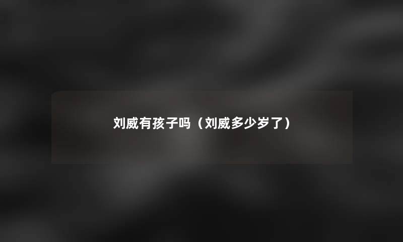 刘威有孩子吗(刘威多少岁了) 刘威有孩子吗(刘威多少岁了)