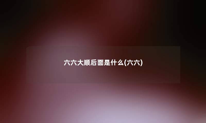 六六大顺后面是什么(六六) 六六大顺后面是什么(六六)
