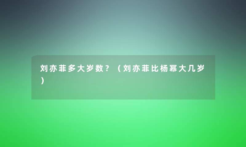 刘亦菲多大岁数?(刘亦菲比杨幂大几岁) 刘亦菲多大岁数?(刘亦菲比杨幂大几岁)
