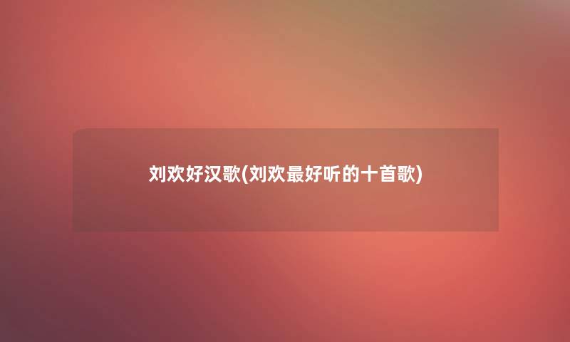 刘欢好汉歌(刘欢好听的十首歌) 刘欢好汉歌(刘欢好听的十首歌)