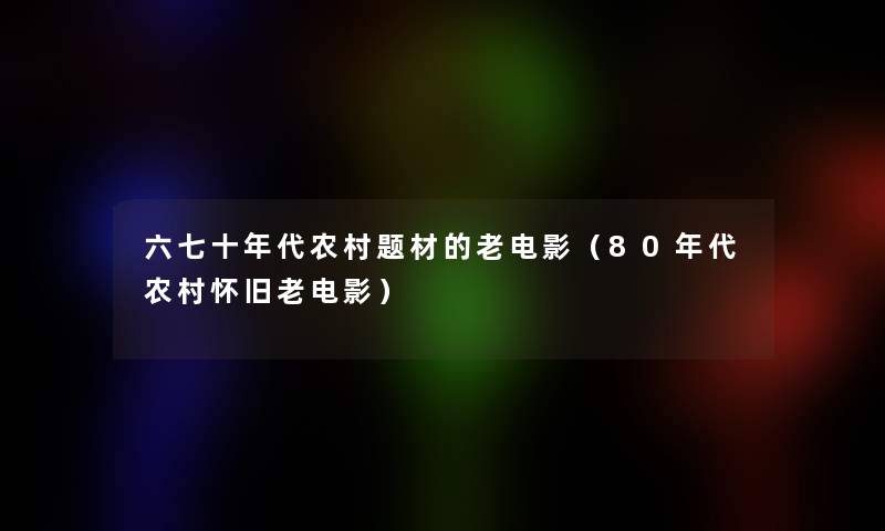 六七十年代农村题材的老电影(80年代农村怀旧老电影) 六七十年代农村题材的老电影(80年代农村怀旧老电影)