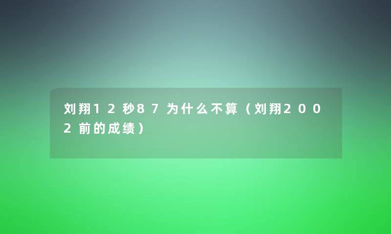 刘翔12秒87为什么不算(刘翔2002前的成绩) 刘翔12秒87为什么不算(刘翔2002前的成绩)