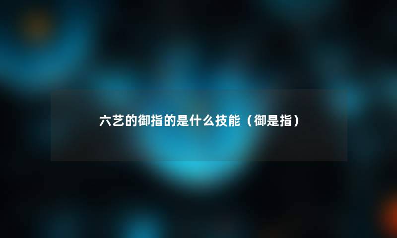 六艺的御指的是什么技能(御是指) 六艺的御指的是什么技能(御是指)