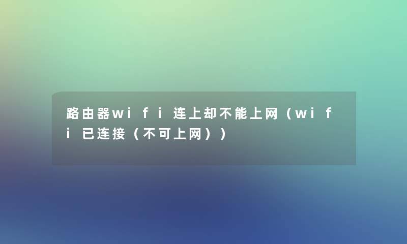路由器wifi连上却不能上网(wifi已连接(不可上网)) 路由器wifi连上却不能上网(wifi已连接(不可上网))