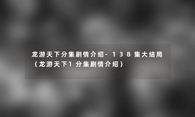 龙游天下分集剧情介绍-138集大结局(龙游天下1分集剧情介绍) 龙游天下分集剧情介绍-138集大结局(龙游天下1分集剧情介绍)
