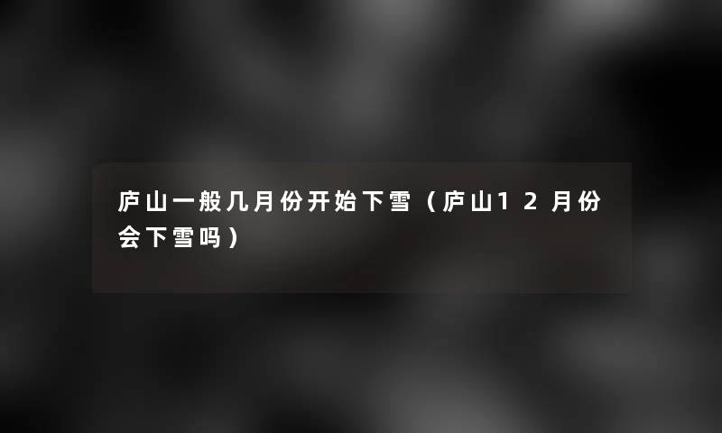 庐山一般几月份开始下雪(庐山12月份会下雪吗) 庐山一般几月份开始下雪(庐山12月份会下雪吗)